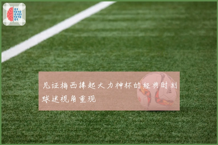 见证梅西捧起大力神杯的经典时刻球迷视角重现