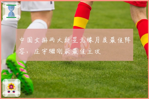 中国女排两大新星无缘月度最佳阵容，庄宇珊刚获最佳主攻