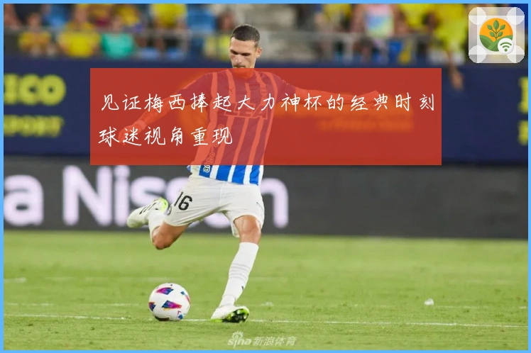 见证梅西捧起大力神杯的经典时刻球迷视角重现