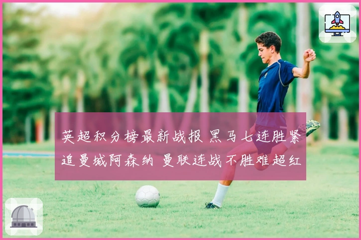 英超积分榜最新战报 黑马七连胜紧追曼城阿森纳 曼联连战不胜难超红军