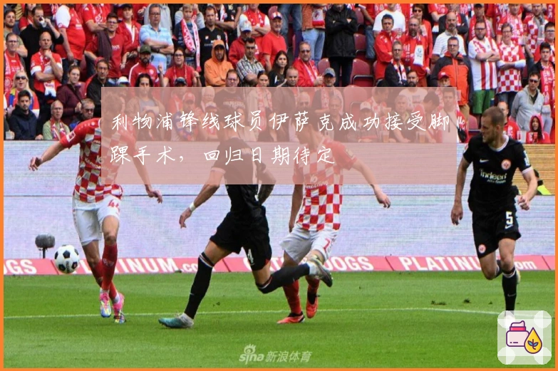 利物浦锋线球员伊萨克成功接受脚踝手术，回归日期待定