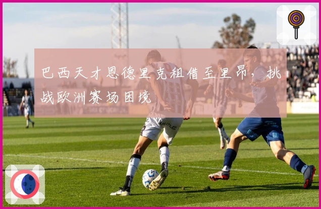 巴西天才恩德里克租借至里昂，挑战欧洲赛场困境